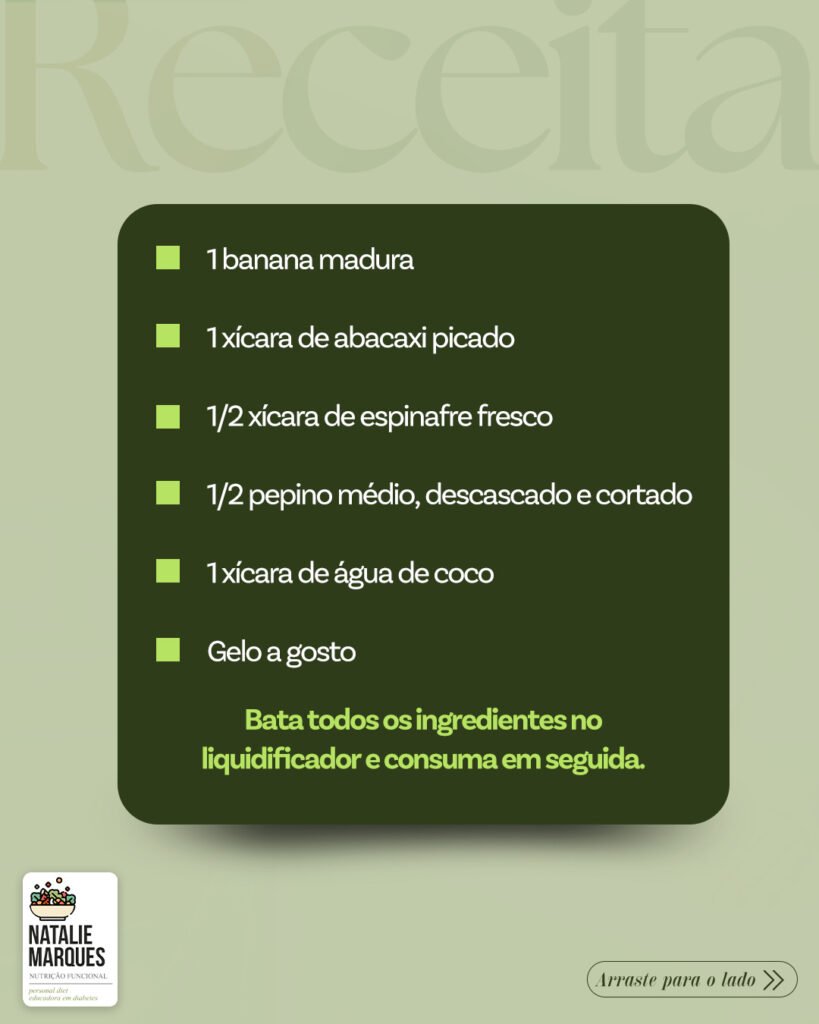 Receita: 1 banana madura, 1 xícara de abacaxi picado, meia xícara de espinafre fresco, meio pepino médio, 1 xícara de água de coco e gelo a gosto. Bata tudo no liquidificador e consuma em seguida.